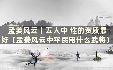 孟姜风云十五人中 谁的资质最好（孟姜风云中平民用什么武将）